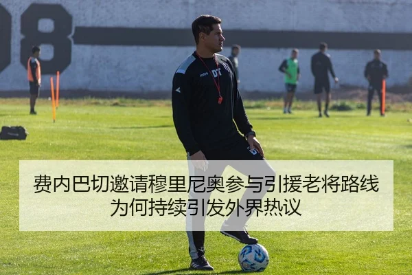 费内巴切邀请穆里尼奥参与引援老将路线为何持续引发外界热议