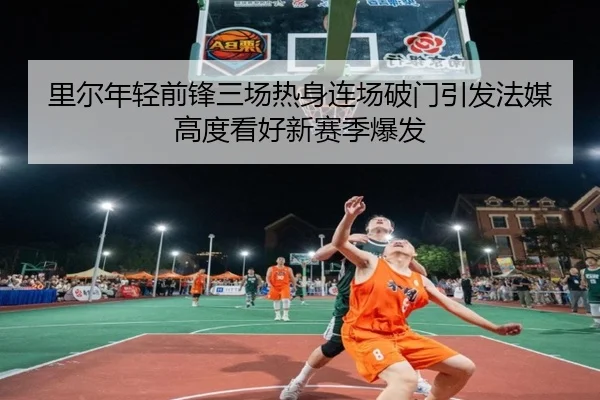 里尔年轻前锋三场热身连场破门引发法媒高度看好新赛季爆发