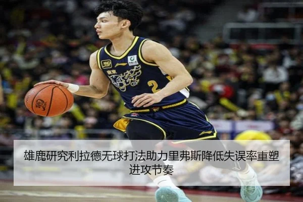 雄鹿研究利拉德无球打法助力里弗斯降低失误率重塑进攻节奏