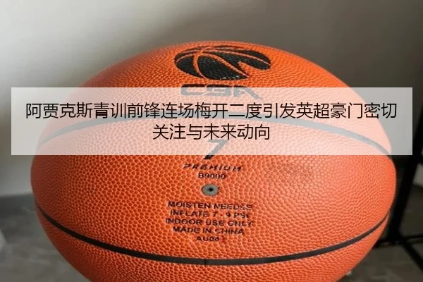 阿贾克斯青训前锋连场梅开二度引发英超豪门密切关注与未来动向