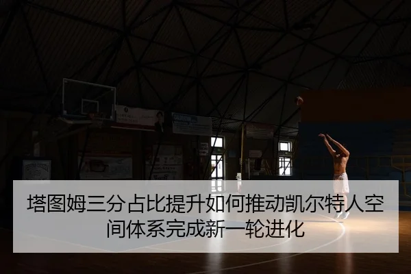 塔图姆三分占比提升如何推动凯尔特人空间体系完成新一轮进化