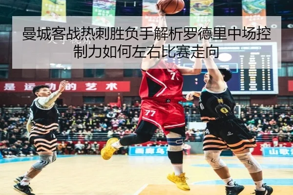 曼城客战热刺胜负手解析罗德里中场控制力如何左右比赛走向